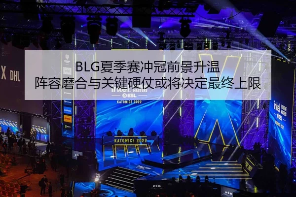BLG夏季赛冲冠前景升温 阵容磨合与关键硬仗或将决定最终上限